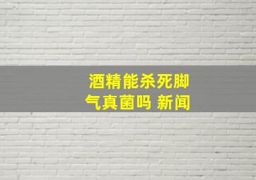 酒精能杀死脚气真菌吗 新闻